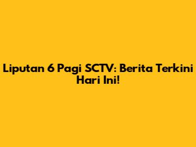 Liputan 6 Pagi SCTV: Berita Terkini Hari Ini!