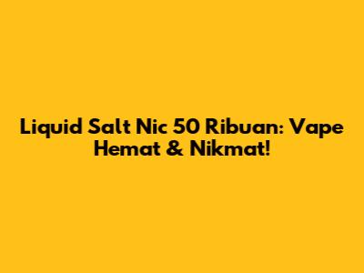 Liquid Salt Nic 50 Ribuan: Vape Hemat & Nikmat!