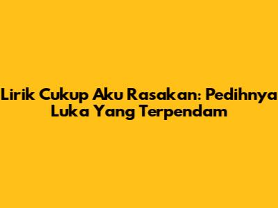 Lirik "Cukup Aku Rasakan": Pedihnya Luka Yang Terpendam