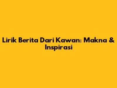 Lirik Berita Dari Kawan: Makna & Inspirasi