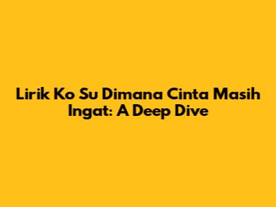 Lirik Ko Su Dimana Cinta Masih Ingat: A Deep Dive