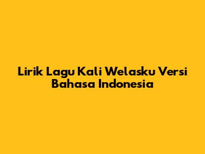 Lirik Lagu "Kali Welasku" Versi Bahasa Indonesia