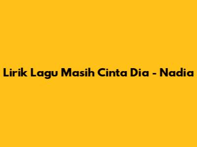 Lirik Lagu "Masih Cinta Dia" - Nadia