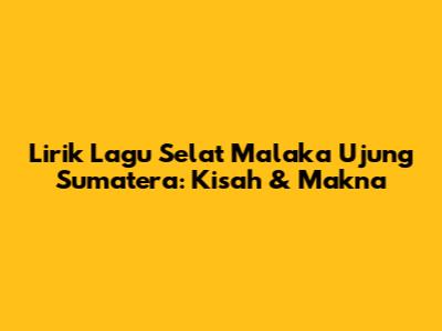 Lirik Lagu Selat Malaka Ujung Sumatera: Kisah & Makna