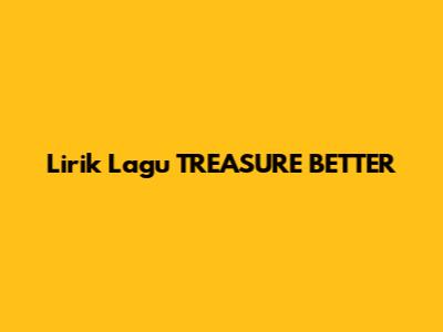 Lirik Lagu TREASURE "BETTER"