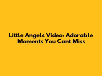 Little Angels Video: Adorable Moments You Can't Miss