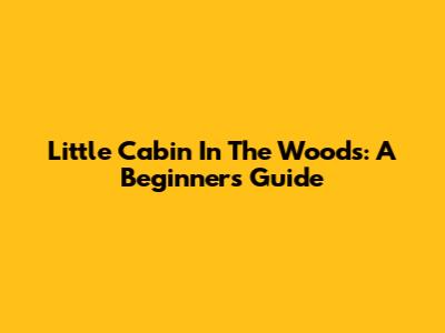 Little Cabin In The Woods: A Beginner's Guide