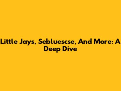 Little Jays, Sebluescse, And More: A Deep Dive