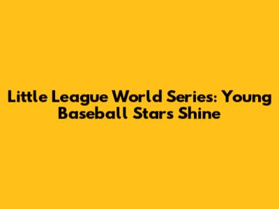 Little League World Series: Young Baseball Stars Shine