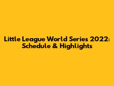 Little League World Series 2022: Schedule & Highlights