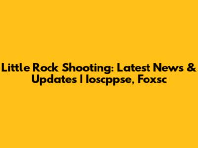 Little Rock Shooting: Latest News & Updates | Ioscppse, Foxsc