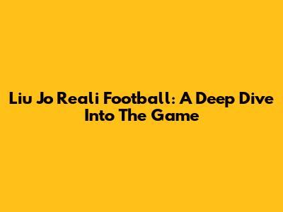 Liu Jo Reali Football: A Deep Dive Into The Game