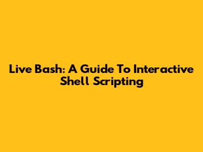 Live Bash: A Guide To Interactive Shell Scripting