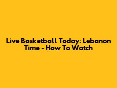 Live Basketball Today: Lebanon Time - How To Watch