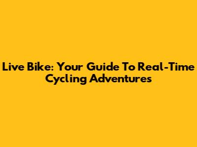 Live Bike: Your Guide To Real-Time Cycling Adventures