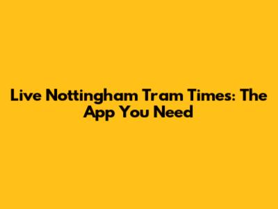Live Nottingham Tram Times: The App You Need