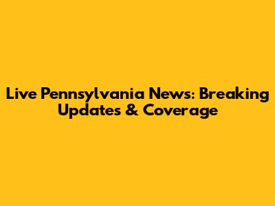 Live Pennsylvania News: Breaking Updates & Coverage