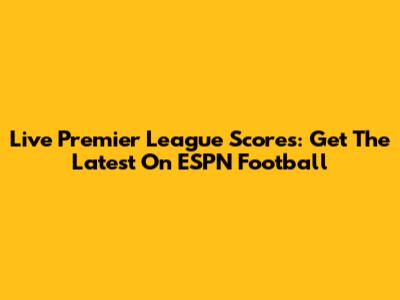 Live Premier League Scores: Get The Latest On ESPN Football