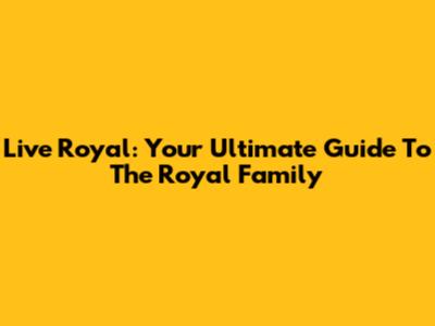 Live Royal: Your Ultimate Guide To The Royal Family