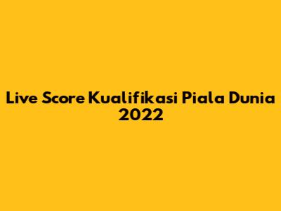 Live Score Kualifikasi Piala Dunia 2022