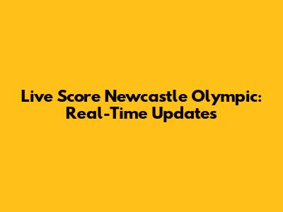 Live Score Newcastle Olympic: Real-Time Updates