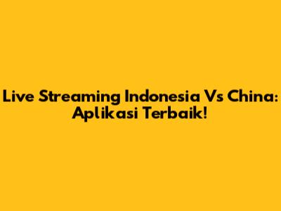 Live Streaming Indonesia Vs China: Aplikasi Terbaik!