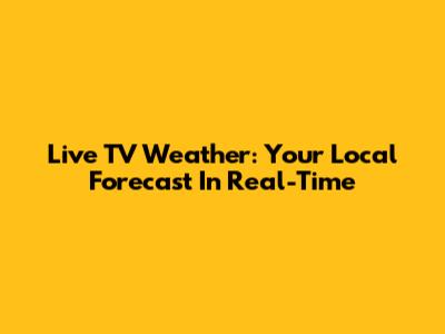 Live TV Weather: Your Local Forecast In Real-Time