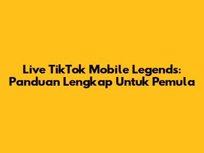 Live TikTok Mobile Legends: Panduan Lengkap Untuk Pemula