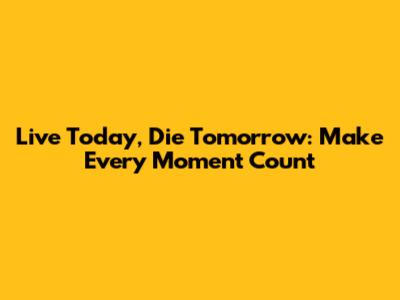 Live Today, Die Tomorrow: Make Every Moment Count