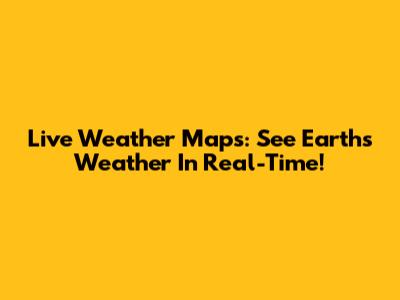 Live Weather Maps: See Earth's Weather In Real-Time!