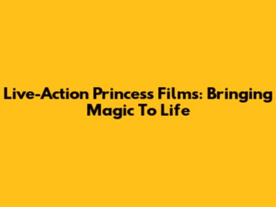 Live-Action Princess Films: Bringing Magic To Life