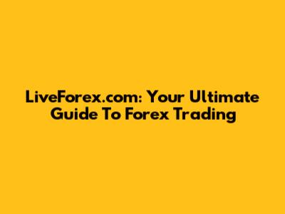 LiveForex.com: Your Ultimate Guide To Forex Trading
