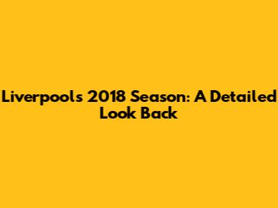 Liverpool's 2018 Season: A Detailed Look Back