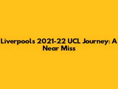 Liverpool's 2021-22 UCL Journey: A Near Miss