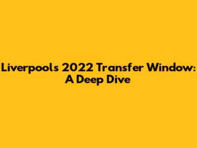 Liverpool's 2022 Transfer Window: A Deep Dive