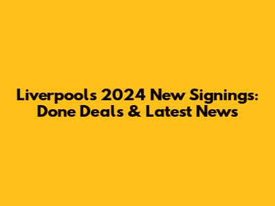 Liverpool's 2024 New Signings: Done Deals & Latest News