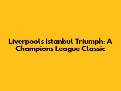 Liverpool's Istanbul Triumph: A Champions League Classic