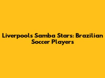 Liverpool's Samba Stars: Brazilian Soccer Players