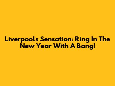 Liverpool's Sensation: Ring In The New Year With A Bang!