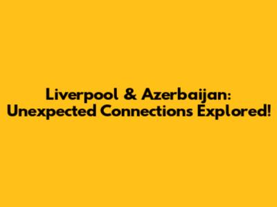 Liverpool & Azerbaijan: Unexpected Connections Explored!