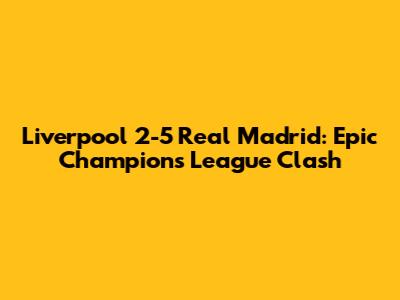 Liverpool 2-5 Real Madrid: Epic Champions League Clash
