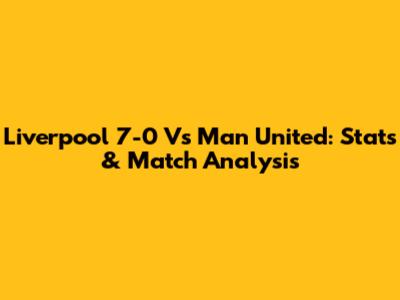 Liverpool 7-0 Vs Man United: Stats & Match Analysis