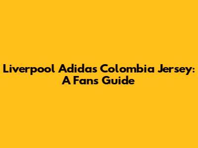 Liverpool Adidas Colombia Jersey: A Fan's Guide