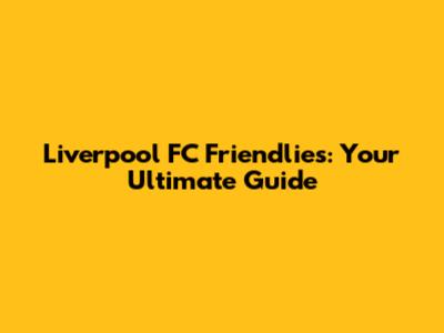 Liverpool FC Friendlies: Your Ultimate Guide