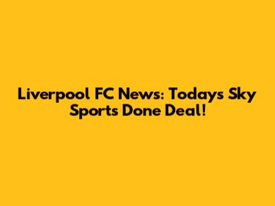 Liverpool FC News: Today's Sky Sports Done Deal!