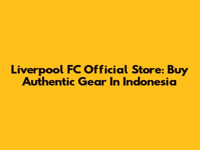 Liverpool FC Official Store: Buy Authentic Gear In Indonesia