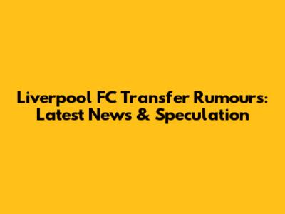 Liverpool FC Transfer Rumours: Latest News & Speculation