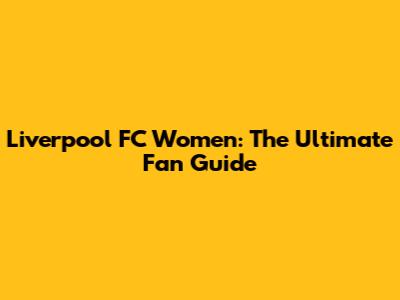 Liverpool FC Women: The Ultimate Fan Guide