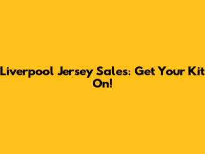 Liverpool Jersey Sales: Get Your Kit On!