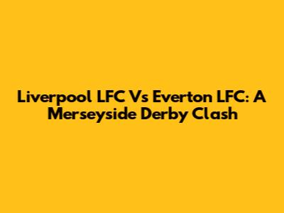 Liverpool LFC Vs Everton LFC: A Merseyside Derby Clash